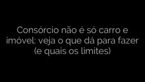​Consórcio não é só carro e imóvel: veja o que dá para fazer (e quais os limites) 